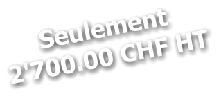 Seulement 2'700.00 CHF HT