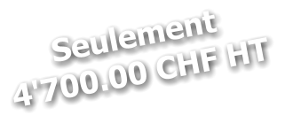 Seulement 4'700.00 CHF HT