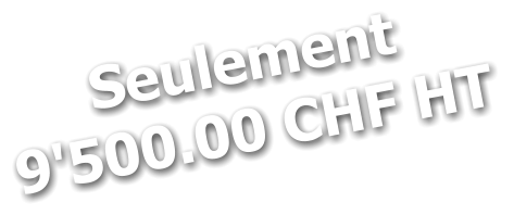 Seulement 9'500.00 CHF HT